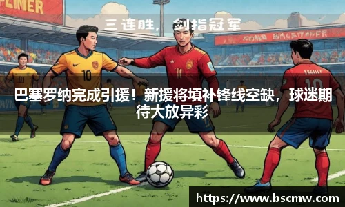 巴塞罗纳完成引援！新援将填补锋线空缺，球迷期待大放异彩