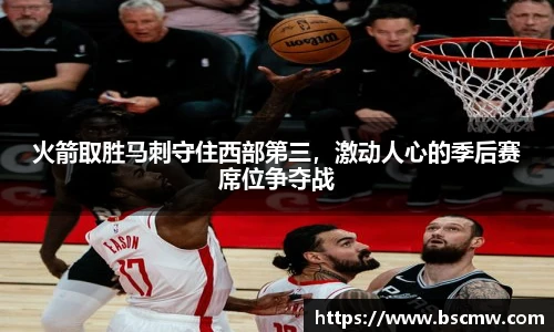 火箭取胜马刺守住西部第三，激动人心的季后赛席位争夺战