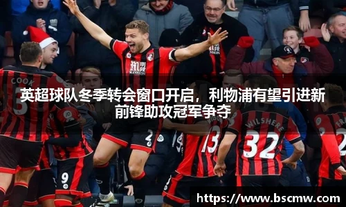英超球队冬季转会窗口开启，利物浦有望引进新前锋助攻冠军争夺
