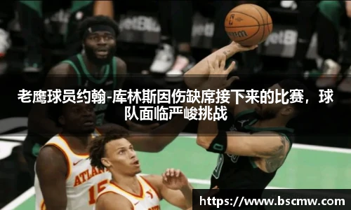 老鹰球员约翰-库林斯因伤缺席接下来的比赛，球队面临严峻挑战