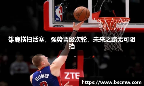 雄鹿横扫活塞，强势晋级次轮，未来之路无可阻挡