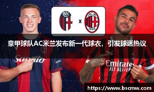 意甲球队AC米兰发布新一代球衣，引发球迷热议