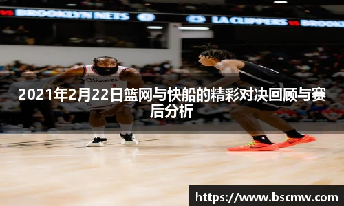 2021年2月22日篮网与快船的精彩对决回顾与赛后分析