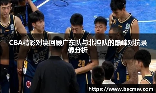 CBA精彩对决回顾广东队与北控队的巅峰对抗录像分析