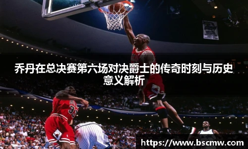 乔丹在总决赛第六场对决爵士的传奇时刻与历史意义解析