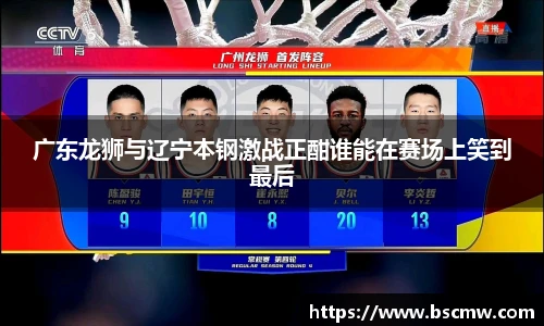 广东龙狮与辽宁本钢激战正酣谁能在赛场上笑到最后