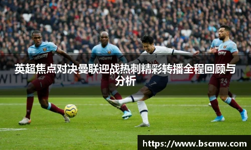 英超焦点对决曼联迎战热刺精彩转播全程回顾与分析