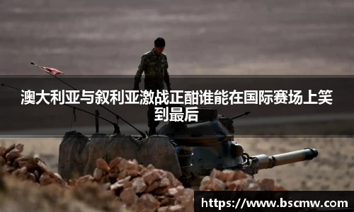 澳大利亚与叙利亚激战正酣谁能在国际赛场上笑到最后