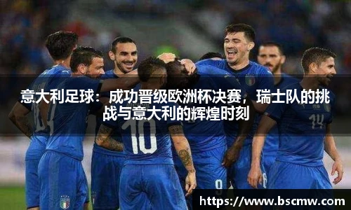 意大利足球：成功晋级欧洲杯决赛，瑞士队的挑战与意大利的辉煌时刻