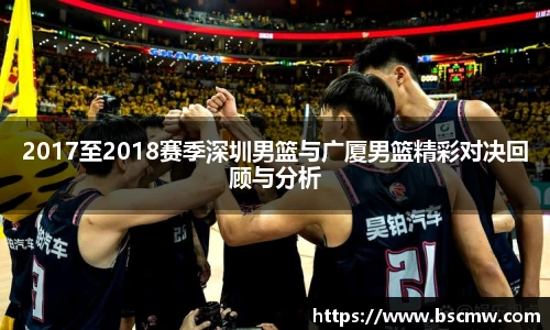 2017至2018赛季深圳男篮与广厦男篮精彩对决回顾与分析