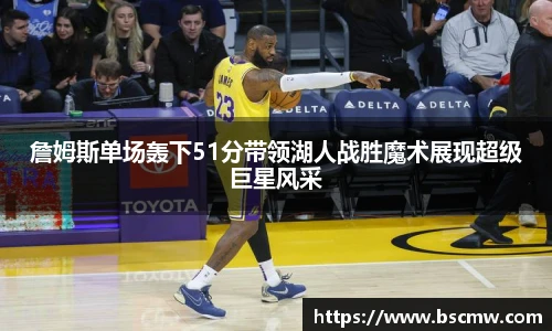詹姆斯单场轰下51分带领湖人战胜魔术展现超级巨星风采