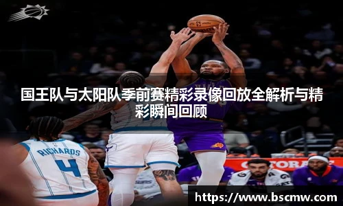 国王队与太阳队季前赛精彩录像回放全解析与精彩瞬间回顾