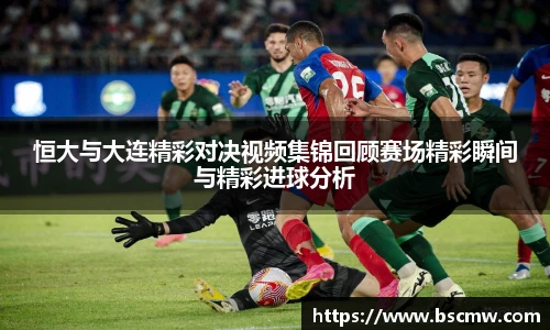 恒大与大连精彩对决视频集锦回顾赛场精彩瞬间与精彩进球分析
