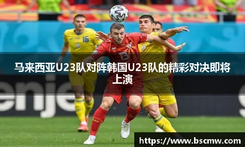 马来西亚U23队对阵韩国U23队的精彩对决即将上演