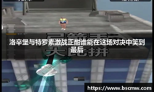 洛辛堡与特罗素激战正酣谁能在这场对决中笑到最后